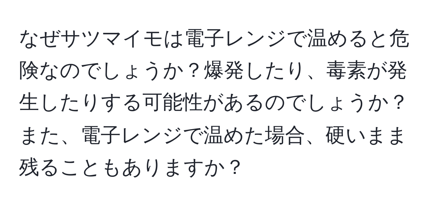 なぜサツマイモは電子レンジで温めると危険なのでしょうか？爆発したり、毒素が発生したりする可能性があるのでしょうか？また、電子レンジで温めた場合、硬いまま残ることもありますか？