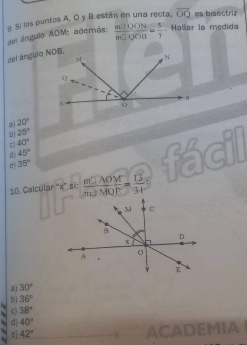 Si los puntos A, O y B están en una recta, overline OQ es bisectriz
del ángulo AOM; además:  m□ QON/m□ QOB = 5/7 . Hallar la medida
del ángulo NOB.
a) 20°
b) 25°
c) 40°
d) 45°
e) 35°
10. Calcular “ x ” si:  m□ AOM/m□ MOE = 13/31  :
a) 30°
b) 36°
c) 38°
d) 40°
e) 42°
ACADEMIA