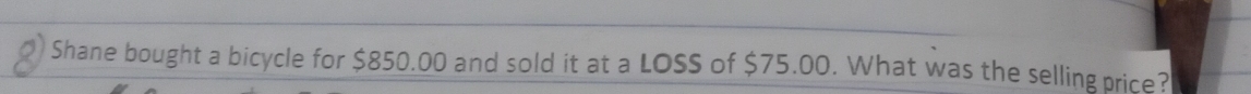 Shane bought a bicycle for $850.00 and sold it at a LOSS of $75.00. What was the selling price?