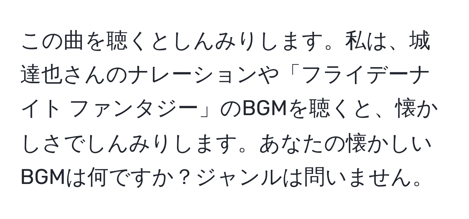 この曲を聴くとしんみりします。私は、城達也さんのナレーションや「フライデーナイト ファンタジー」のBGMを聴くと、懐かしさでしんみりします。あなたの懐かしいBGMは何ですか？ジャンルは問いません。