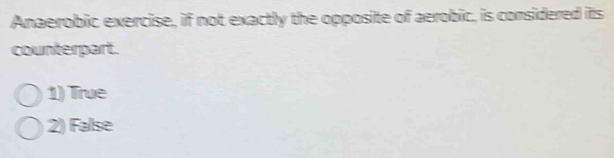 Anaerobic exercise, if not exactly the opposite of aerobic, is considered its
counterpart.
1) True
2) False
