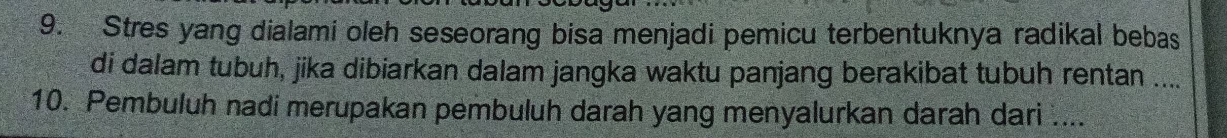 Stres yang dialami oleh seseorang bisa menjadi pemicu terbentuknya radikal bebas 
di dalam tubuh, jika dibiarkan dalam jangka waktu panjang berakibat tubuh rentan .... 
10. Pembuluh nadi merupakan pembuluh darah yang menyalurkan darah dari ....