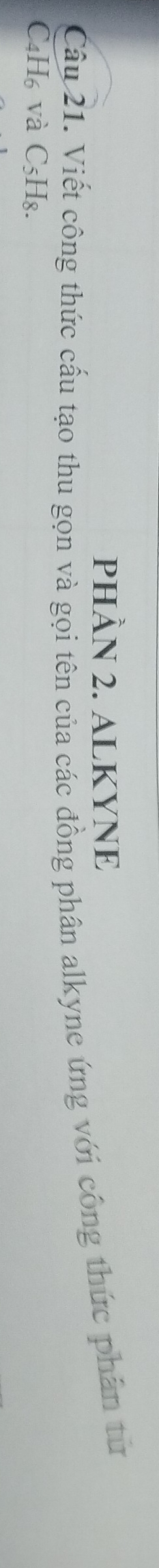 PHÀN 2. ALKYNE 
Câu 21. Viết công thức cấu tạo thu gọn và gọi tên của các đồng phân alkyne ứng với công thức phần từ 
C4H₆ và C5H₈.