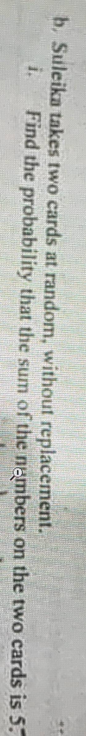 b, Suleika takes two cards at random, without replacement. 
i. Find the probability that the sum of the nembers on the two cards is 5.