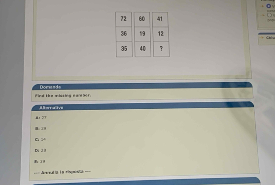 pop
Chiu
Domanda
Find the missing number.
Alternative
A: 27
B: 29
C: 14
D: 28
E: 39
Annulla la risposta ---