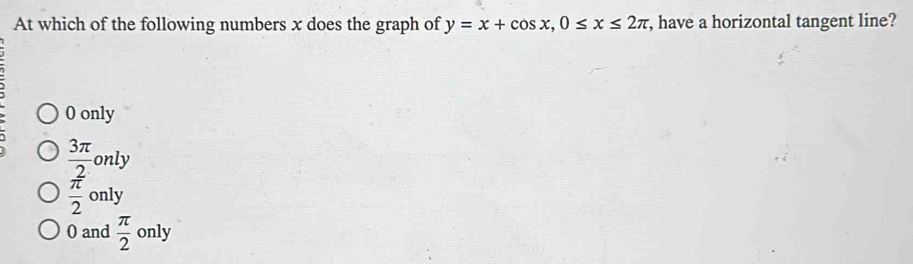 At which of the following numbers x does the graph of y=x+cos x, 0≤ x≤ 2π , have a horizontal tangent line?
0 only
 3π /2  only
 π /2  only
0 and  π /2  only