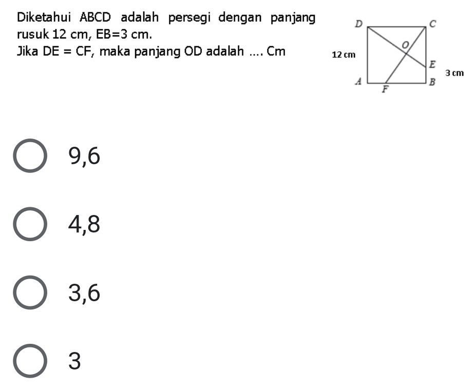 Diketahui ABCD adalah persegi dengan panjang
rusuk 12 cm, EB=3cm. 
Jika DE=CF , maka panjang OD adalah .... Cm
9,6
4, 8
3, 6
3