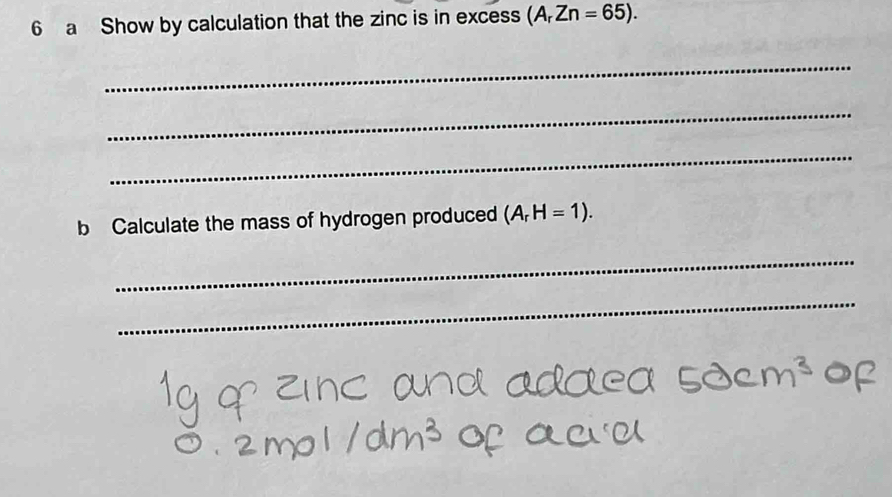 a Show by calculation that the zinc is in excess (A_rZn=65). 
_ 
_ 
_ 
b Calculate the mass of hydrogen produced (A_rH=1). 
_ 
_