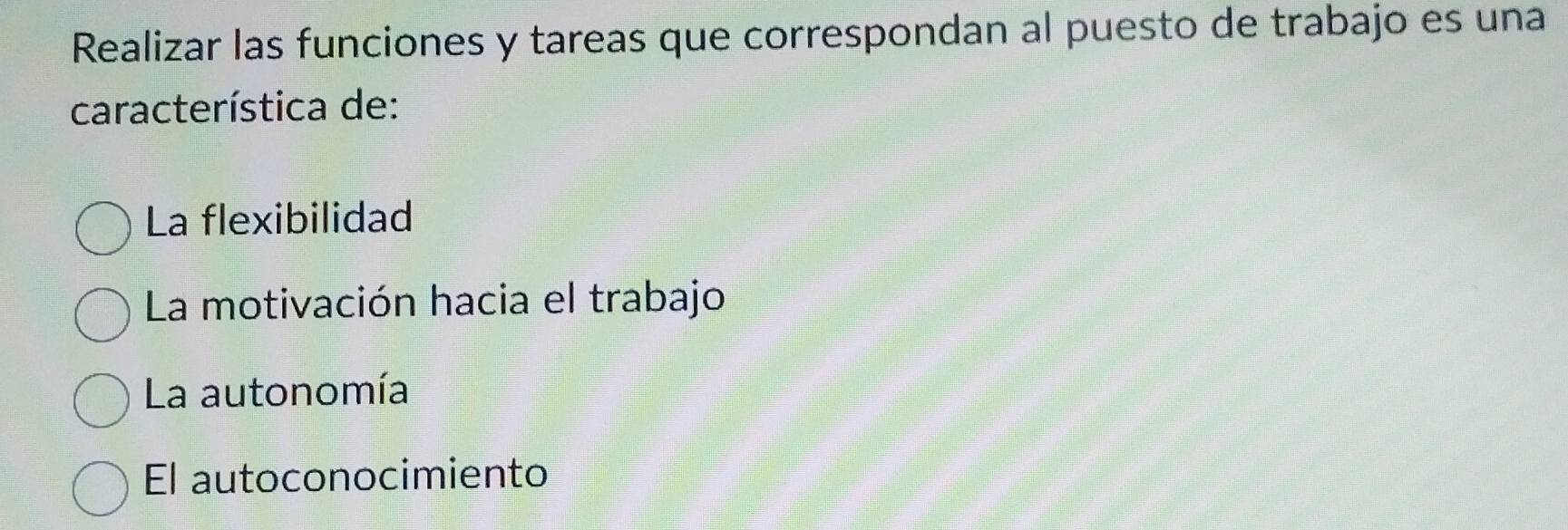 Realizar las funciones y tareas que correspondan al puesto de trabajo es una
característica de:
La flexibilidad
La motivación hacia el trabajo
La autonomía
El autoconocimiento