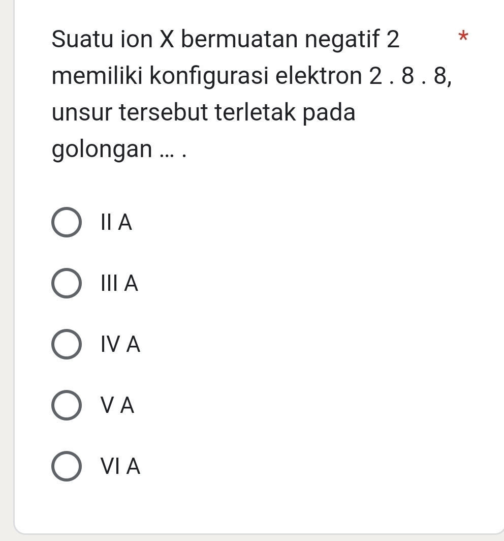 Suatu ion X bermuatan negatif 2 *
memiliki konfigurasi elektron 2 . 8 . 8,
unsur tersebut terletak pada
golongan ... .
ⅡA
ⅢA
IVA
VA
ⅥI A