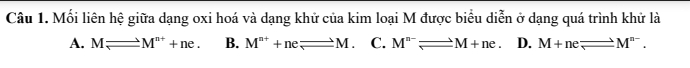 Mối liên hệ giữa dạng oxi hoá và dạng khử của kim loại M được biểu diễn ở dạng quá trình khử là
A. Mleftharpoons M^(n+)+ne. B. M^(n+)+neleftharpoons _ M. C. M^(n-)leftharpoons M+ne. D. M+neleftharpoons M^(n-).