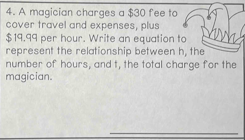 A magician charges a $30 fee to 
cover travel and expenses, plus
$19.99 per hour. Write an equation to 
represent the relationship between h, the 
number of hours, and t, the total charge for the 
magician.