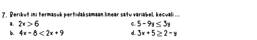 Berikut ini termasuk pertidaksamaan linear satu variabel, kecuali ...
a. 2x>6 C. 5-9y≤ 3y
b. 4x-8<2x+9 d. 3x+5≥ 2-y