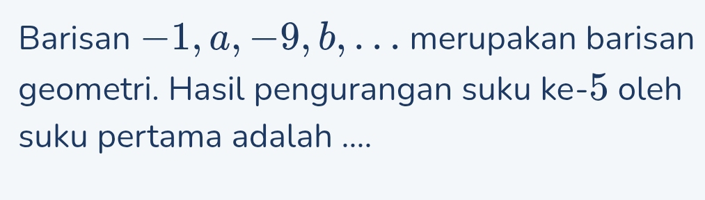 Barisan −1, α, −9, b, . . . merupakan barisan 
geometri. Hasil pengurangan suku ke -5 oleh 
suku pertama adalah ....