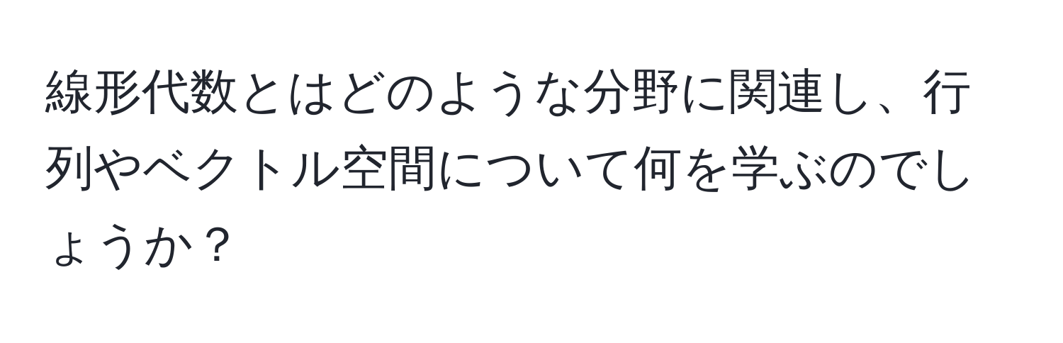 線形代数とはどのような分野に関連し、行列やベクトル空間について何を学ぶのでしょうか？