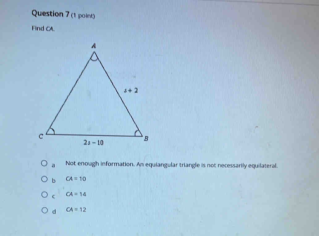 Find CA.
a Not enough information. An equiangular triangle is not necessarily equilateral.
b CA=10
C CA=14
d CA=12