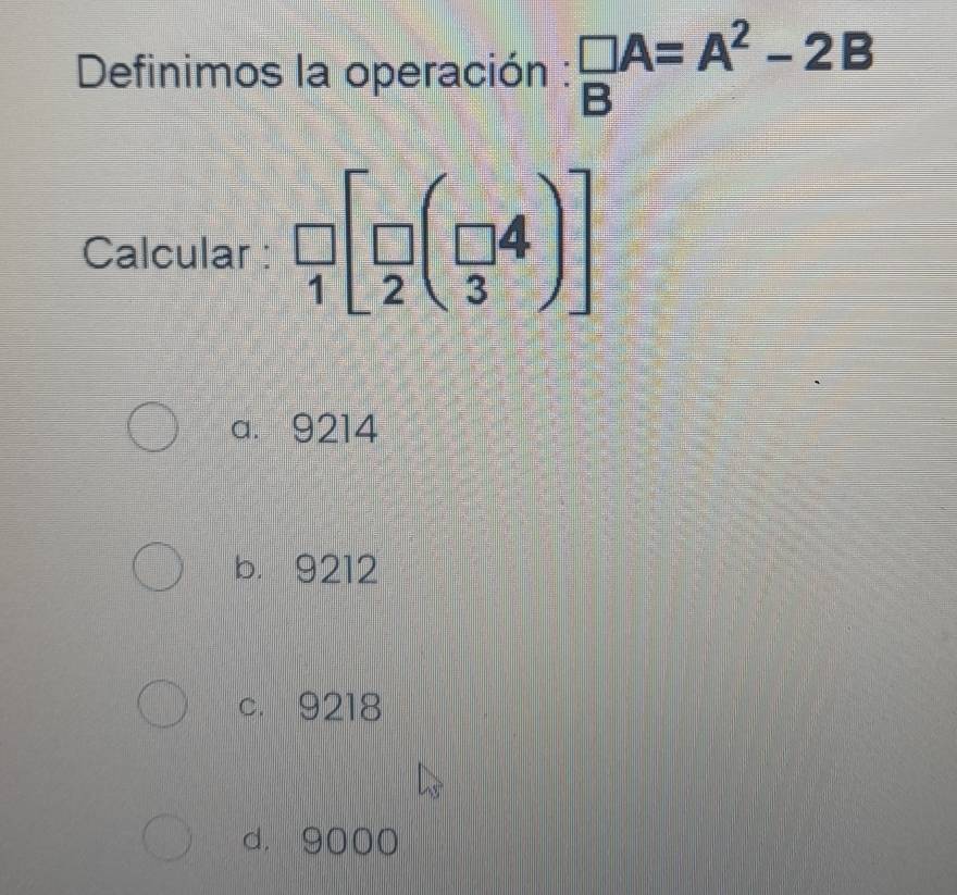 Definimos la operación :  □ /B A=A^2-2B
Calcular : frac □ _[(_2)^(□)((_3)^(□ 4))]
a. 9214
b. 9212
c. 9218
d. 9000