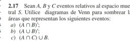 2.17 Sean A, B y C eventos relativos al espacio mue 
tral S. Utilice diagramas de Venn para sombrear I 
áreas que representan los siguientes eventos: 
a) (A∩ B)'; 
b) (A∪ B)'; 
c) (A∩ C)∪ B.