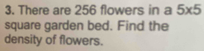 There are 256 flowers in a 5* 5
square garden bed. Find the 
density of flowers.