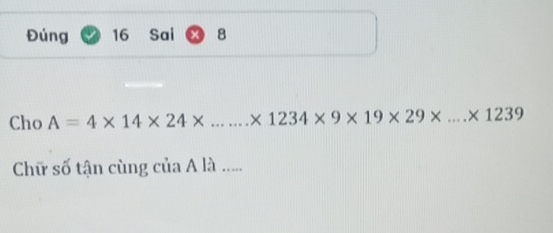 Đúng 16 Sai 8 
Cho A=4* 14* 24* ...* 1234* 9* 19* 29* ...* 1239
Chữ số tận cùng của A là .....