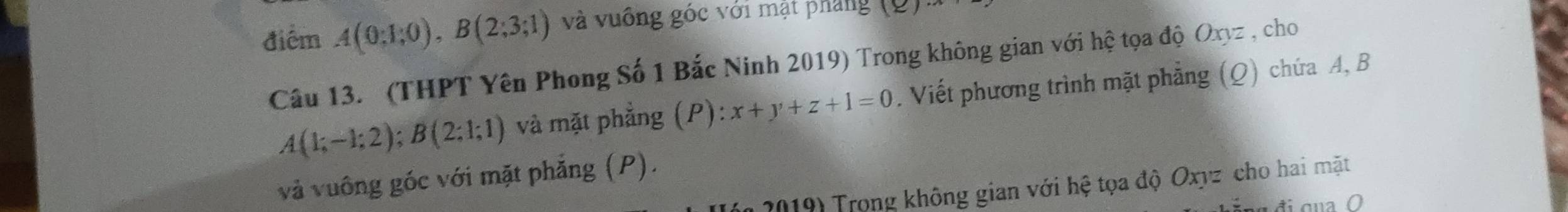 điểm A(0:1;0endpmatrix , Bbeginpmatrix 2;3;1) và vuống góc với mật pháng 16
Câu 13. (THPT Yên Phong Số 1 Bắc Ninh 2019) Trong không gian với hệ tọa độ Oxyz , cho
A(1;-1;2); B(2;1;1) và mặt phẳng (P): :x+y+z+1=0. Viết phương trình mặt phẳng (Q) chứa A, B
và vuông góc với mặt phẳng (P). 
n 2019) Trong không gian với hệ tọa độ Oxyz cho hai mặt