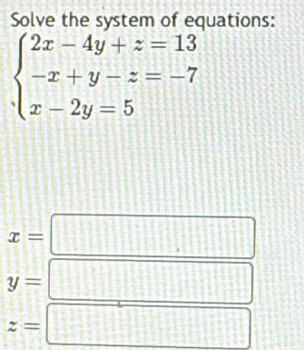 Solve the system of equations:
beginarrayl 2x-4y+z=13 -x+y-z=-7 x-2y=5endarray.
x= d=□°
y=
z=
□