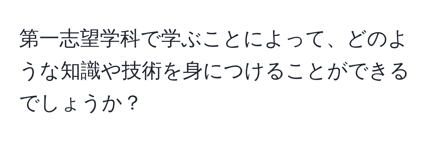 第一志望学科で学ぶことによって、どのような知識や技術を身につけることができるでしょうか？