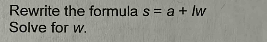 Rewrite the formula s=a+lw
Solve for w.