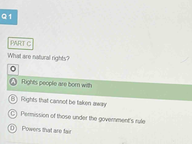 What are natural rights?
A Rights people are born with
B Rights that cannot be taken away
C) Permission of those under the government's rule
D Powers that are fair