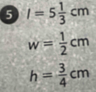 5 I=5 1/3 cm
w= 1/2 cm
h= 3/4 cm