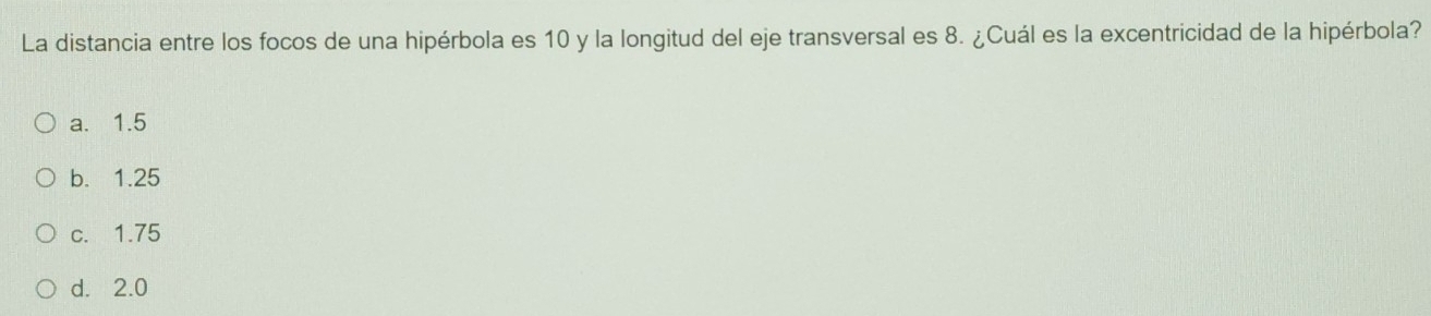 La distancia entre los focos de una hipérbola es 10 y la longitud del eje transversal es 8. ¿Cuál es la excentricidad de la hipérbola?
a. 1.5
b. 1.25
c. 1.75
d. 2.0