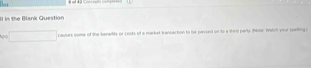 of 42 Concepts comple tec 
ll in the Blank Question 
A(n) □ causes some of the benefits or costs of a market transaction to be passed on to a third party. (Note: Watch your spelling )