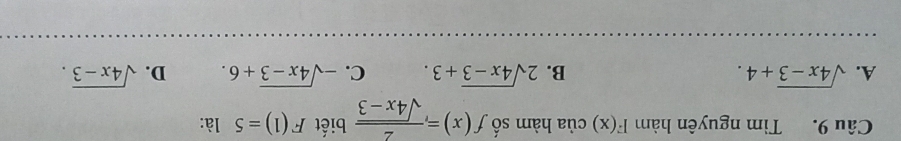 Tìm nguyên hàm F(x) của hàm số f(x)= 2/sqrt(4x-3)  biết F(1)=5 là:
A. sqrt(4x-3)+4. B. 2sqrt(4x-3)+3. C. -sqrt(4x-3)+6. D. sqrt(4x-3).