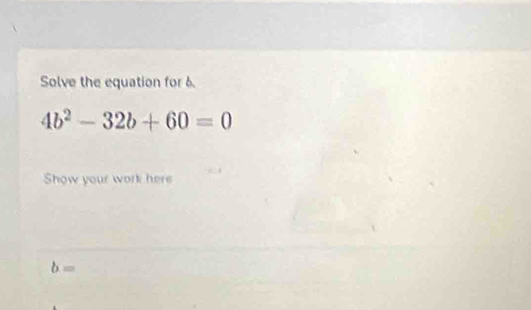 Solve the equation for 6.
4b^2-32b+60=0
Show your work here
b=