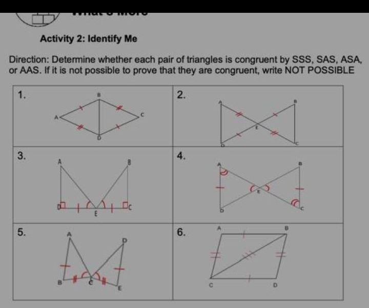 Activity 2: Identify Me 
Direction: Determine whether each pair of triangles is congruent by SSS, SAS, ASA, 
or AAS. If it is not possible to prove that they are congruent, write NOT POSSIBLE