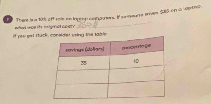 There is a 10% off sale on laptop computers. If someone saves $35 on a laptop. 
what was its original cost? 
_ 
If you get stucsider using the table.