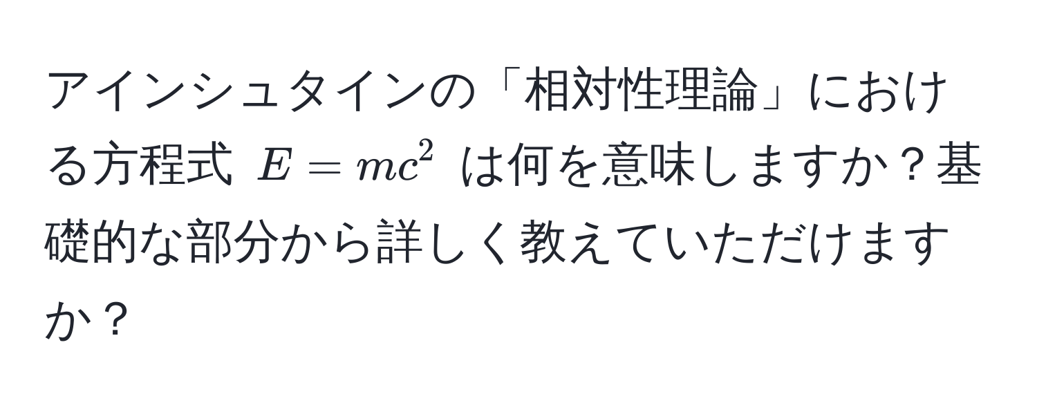 アインシュタインの「相対性理論」における方程式 $E = mc^2$ は何を意味しますか？基礎的な部分から詳しく教えていただけますか？