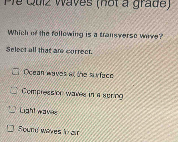 Pie Quíz Waves (not a grade)
Which of the following is a transverse wave?
Select all that are correct.
Ocean waves at the surface
Compression waves in a spring
Light waves
Sound waves in air