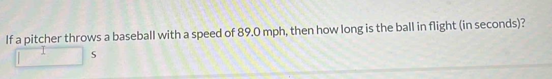 If a pitcher throws a baseball with a speed of 89.0 mph, then how long is the ball in flight (in seconds)? 
S