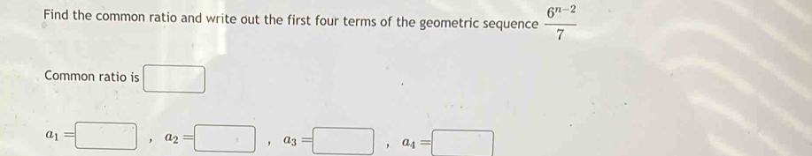 Find the common ratio and write out the first four terms of the geometric sequence  (6^(n-2))/7 
Common ratio is □
a_1=□ , a_2=□ , a_3=□ , a_4=□