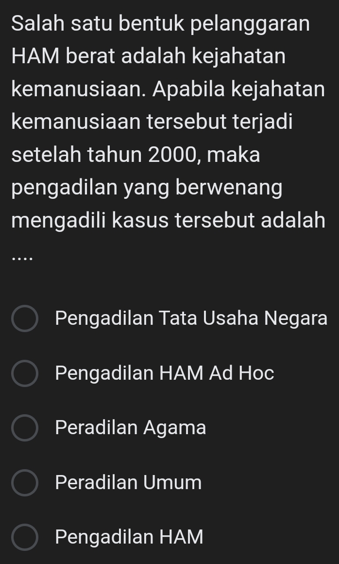 Salah satu bentuk pelanggaran
HAM berat adalah kejahatan
kemanusiaan. Apabila kejahatan
kemanusiaan tersebut terjadi
setelah tahun 2000, maka
pengadilan yang berwenang
mengadili kasus tersebut adalah
…
Pengadilan Tata Usaha Negara
Pengadilan HAM Ad Hoc
Peradilan Agama
Peradilan Umum
Pengadilan HAM