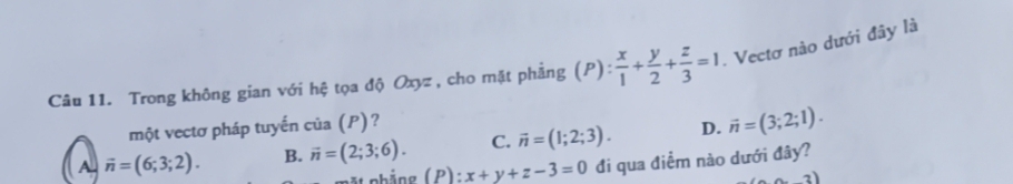 Trong không gian với hệ tọa độ Oxyz , cho mặt phẳng (P): x/1 + y/2 + z/3 =1. Vectơ nào dưới đây là
một vectơ pháp tuyến của (P)?
A. vector n=(6;3;2). B. vector n=(2;3;6). C. vector n=(1;2;3). D. vector n=(3;2;1). 
pt nhảng ( P )· x+y+z-3=0 đi qua điểm nào dưới đây?
(3,3)