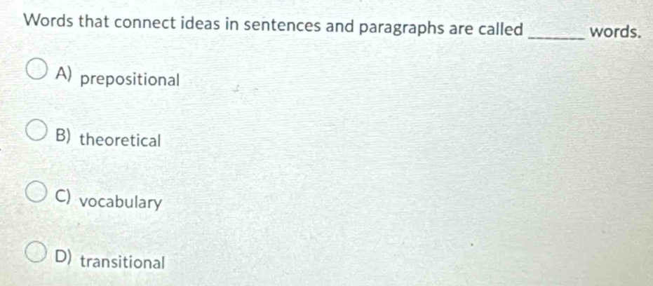 Words that connect ideas in sentences and paragraphs are called _words.
A) prepositional
B) theoretical
C) vocabulary
D) transitional