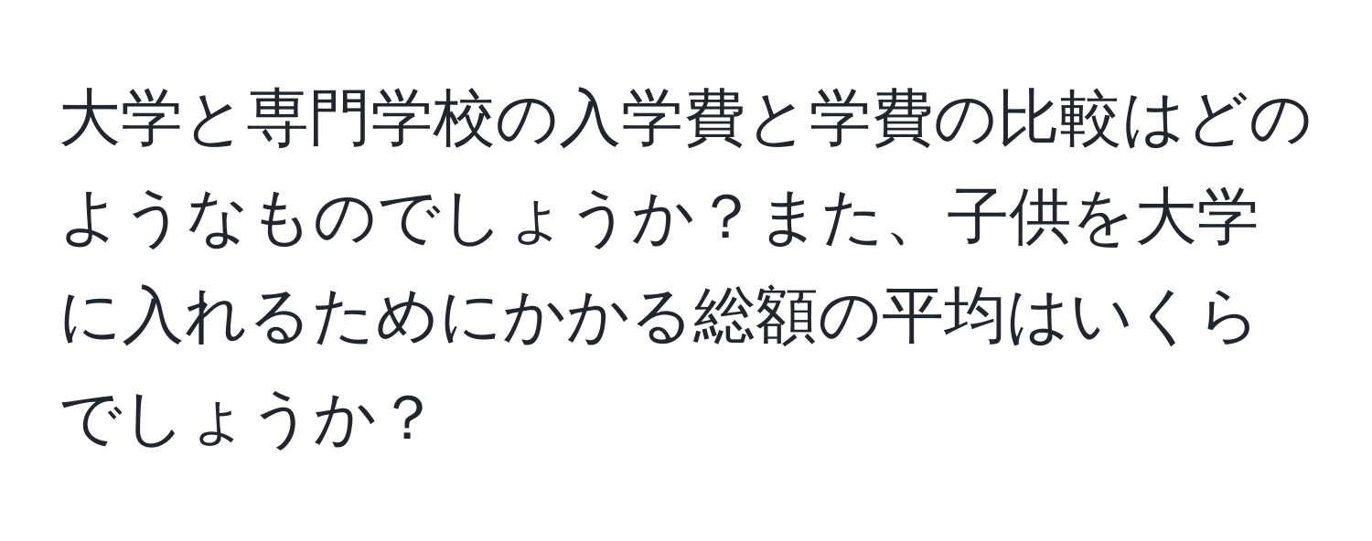 大学と専門学校の入学費と学費の比較はどのようなものでしょうか？また、子供を大学に入れるためにかかる総額の平均はいくらでしょうか？