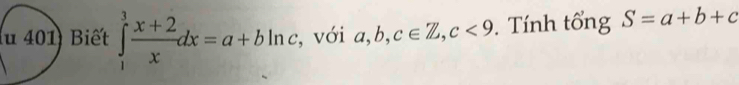 (u 401) Biết ∈tlimits _1^(3frac x+2)xdx=a+b Inc, với a, b, c∈ Z, c<9</tex> . Tính tổng S=a+b+c