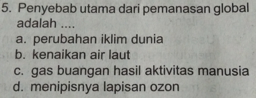 Penyebab utama dari pemanasan global
adalah ....
a. perubahan iklim dunia
b. kenaikan air laut
c. gas buangan hasil aktivitas manusia
d. menipisnya lapisan ozon