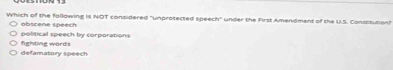 Which of the following is NOT considered "unprotected speech" under the First Amendment of the U.S. Constitution?
obscene speech
political speech by corporations
fighting words
defamatory speech