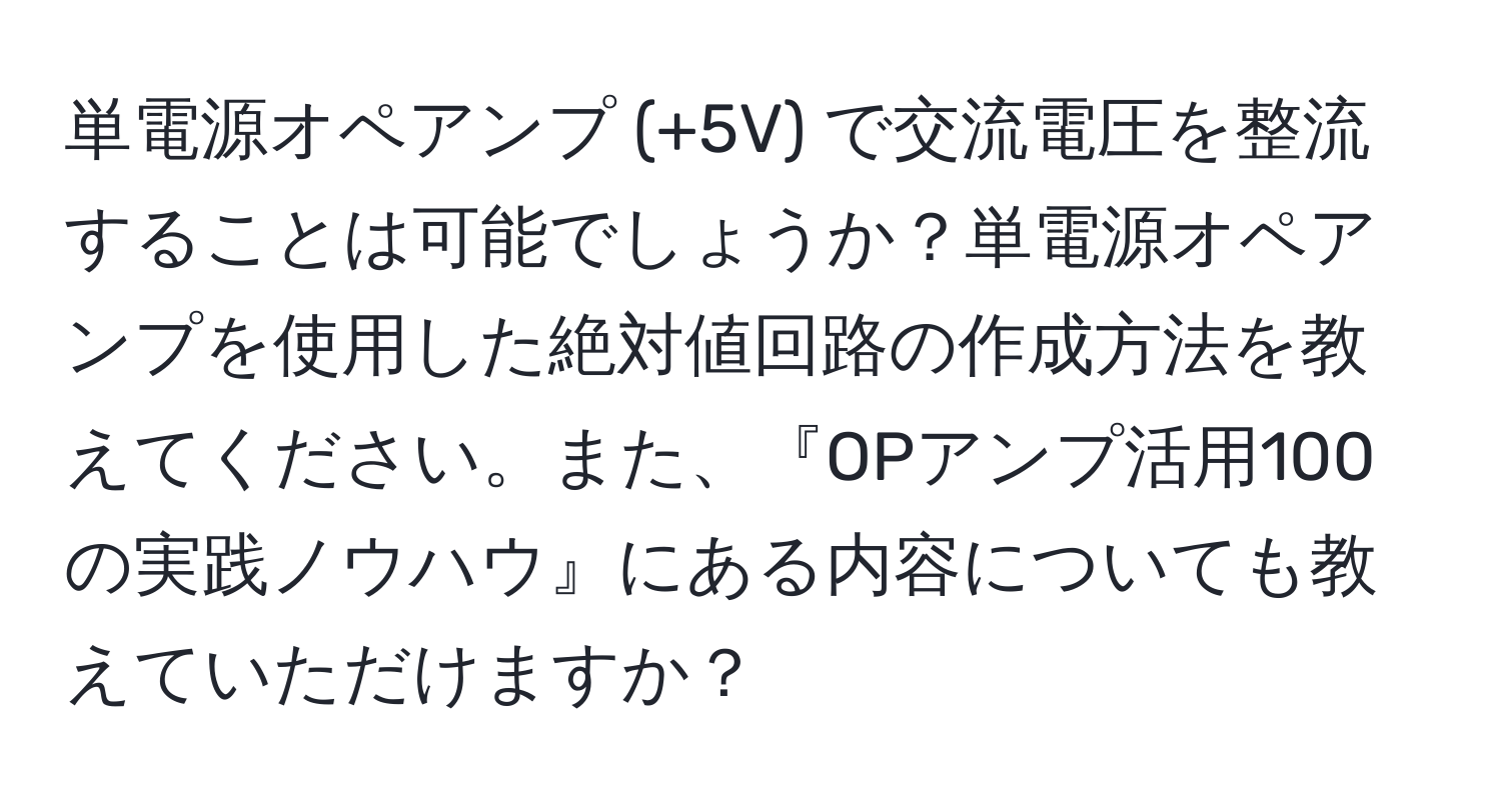 単電源オペアンプ (+5V) で交流電圧を整流することは可能でしょうか？単電源オペアンプを使用した絶対値回路の作成方法を教えてください。また、『OPアンプ活用100の実践ノウハウ』にある内容についても教えていただけますか？