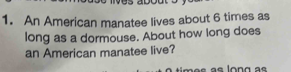 An American manatee lives about 6 times as 
long as a dormouse. About how long does 
an American manatee live?