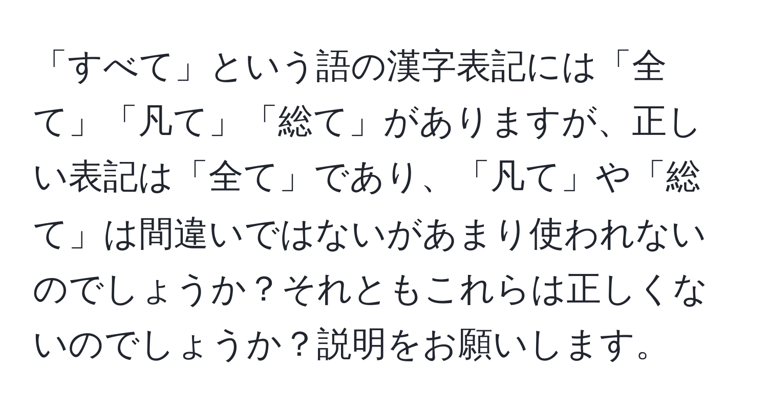 「すべて」という語の漢字表記には「全て」「凡て」「総て」がありますが、正しい表記は「全て」であり、「凡て」や「総て」は間違いではないがあまり使われないのでしょうか？それともこれらは正しくないのでしょうか？説明をお願いします。